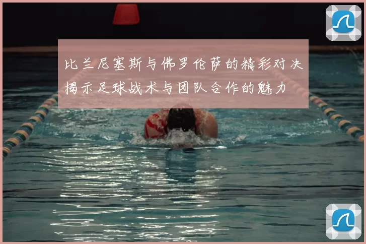 比兰尼塞斯与佛罗伦萨的精彩对决揭示足球战术与团队合作的魅力