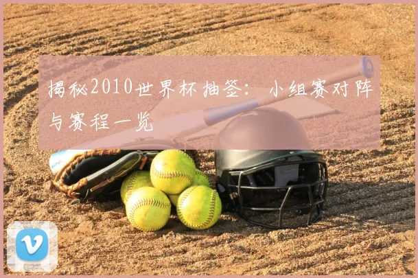 揭秘2010世界杯抽签：小组赛对阵与赛程一览