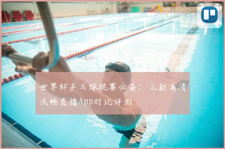 世界杯乒乓球观赛必备：三款高清流畅直播App对比评测
