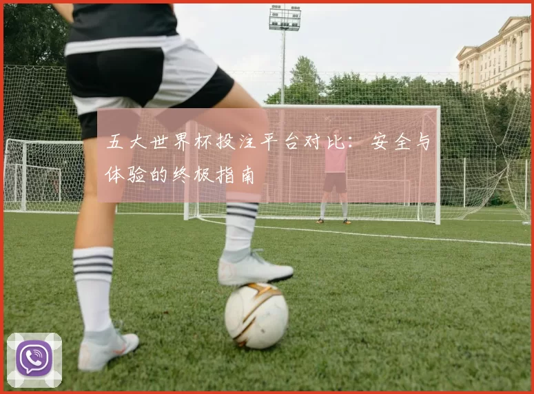 五大世界杯投注平台对比:安全与体验的终极指南