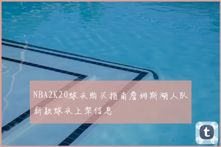 NBA2K20球衣购买指南詹姆斯湖人队新款球衣上架信息