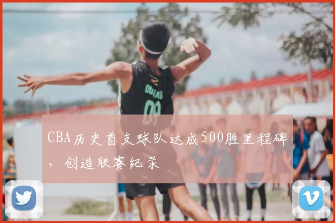CBA历史首支球队达成500胜里程碑，创造联赛纪录