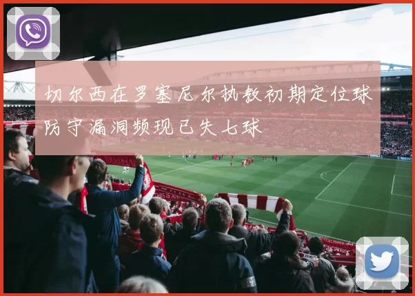 切尔西在罗塞尼尔执教初期定位球防守漏洞频现已失七球