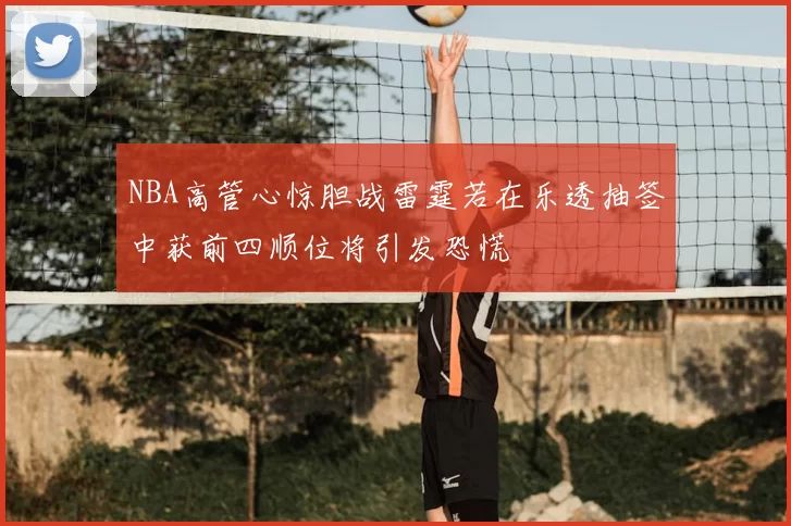 NBA高管心惊胆战雷霆若在乐透抽签中获前四顺位将引发恐慌
