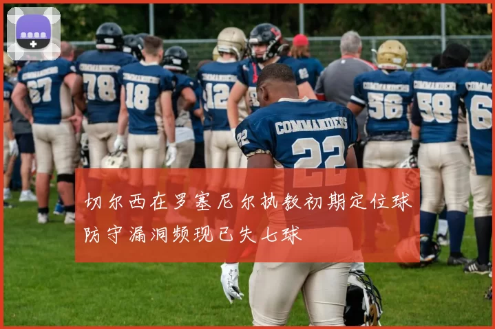 切尔西在罗塞尼尔执教初期定位球防守漏洞频现已失七球