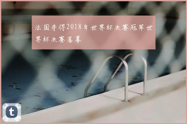 法国夺得2018年世界杯决赛冠军世界杯决赛落幕