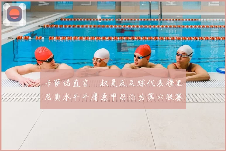 卡萨诺直言囧叔是反足球代表穆里尼奥水平平庸意甲恐沦为第六联赛