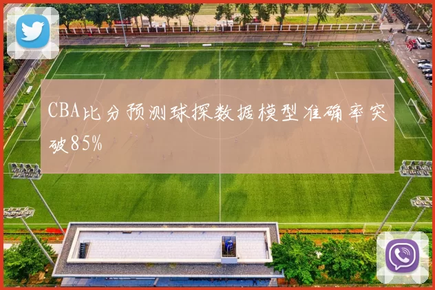 CBA比分预测球探数据模型准确率突破85%