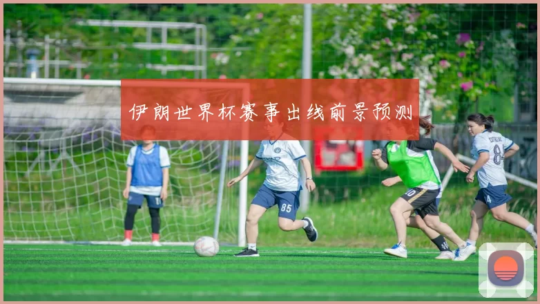 伊朗世界杯赛事出线前景预测