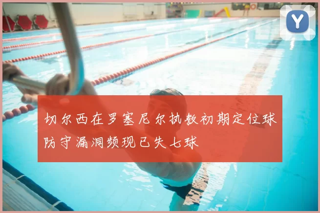 切尔西在罗塞尼尔执教初期定位球防守漏洞频现已失七球