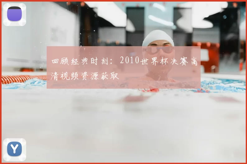 回顾经典时刻：2010世界杯决赛高清视频资源获取