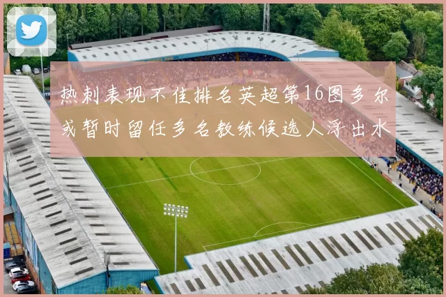 热刺表现不佳排名英超第16图多尔或暂时留任多名教练候选人浮出水面