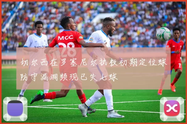 切尔西在罗塞尼尔执教初期定位球防守漏洞频现已失七球