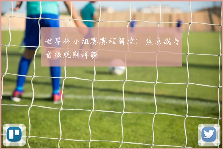 世界杯小组赛赛程解读:焦点战与晋级规则详解