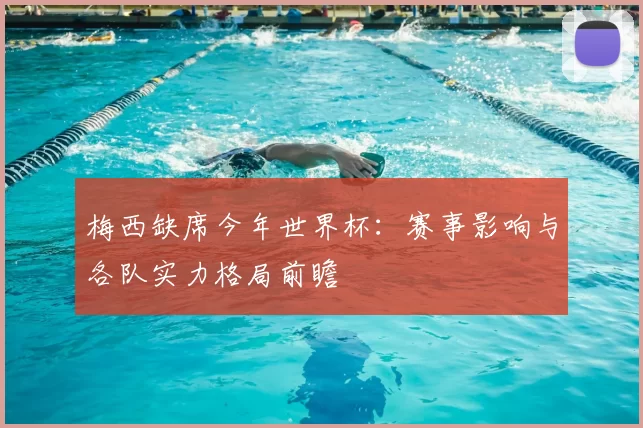 梅西缺席今年世界杯:赛事影响与各队实力格局前瞻