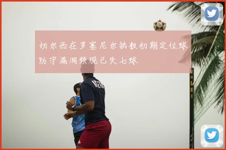 切尔西在罗塞尼尔执教初期定位球防守漏洞频现已失七球