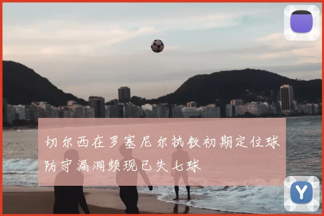 切尔西在罗塞尼尔执教初期定位球防守漏洞频现已失七球