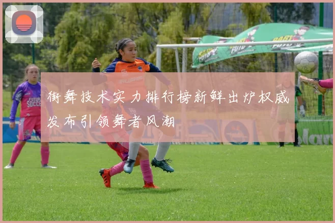 街舞技术实力排行榜新鲜出炉权威发布引领舞者风潮