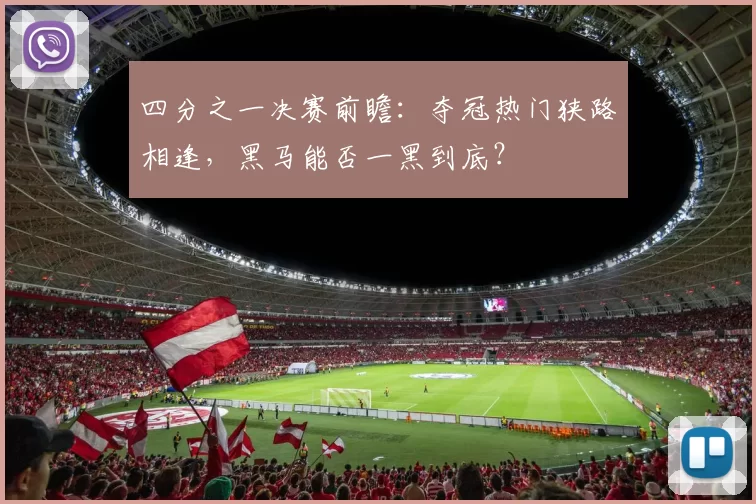 四分之一决赛前瞻:夺冠热门狭路相逢,黑马能否一黑到底?