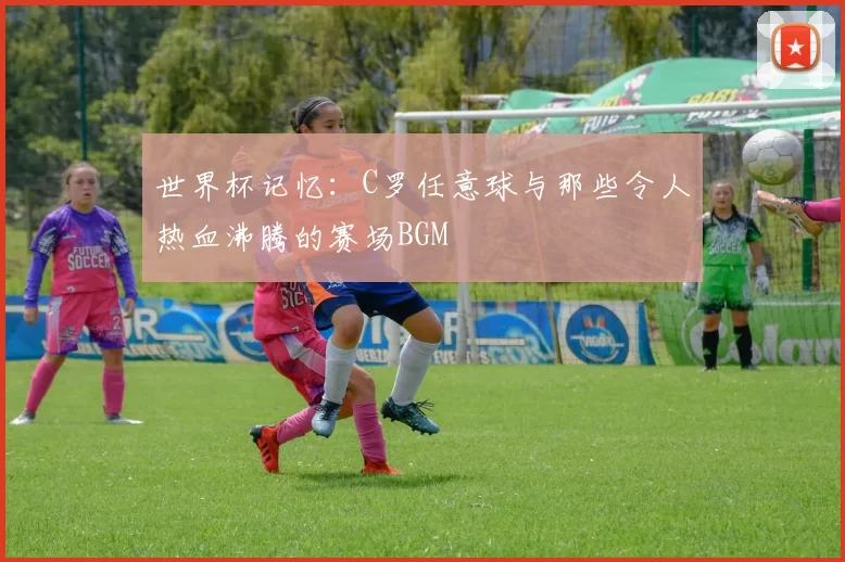 世界杯记忆：C罗任意球与那些令人热血沸腾的赛场BGM