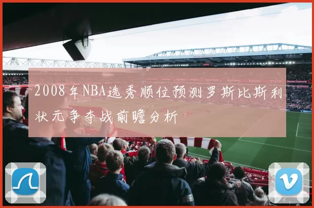 2008年NBA选秀顺位预测罗斯比斯利状元争夺战前瞻分析