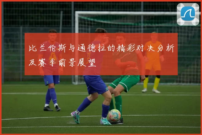 比兰伦斯与通德拉的精彩对决分析及赛季前景展望
