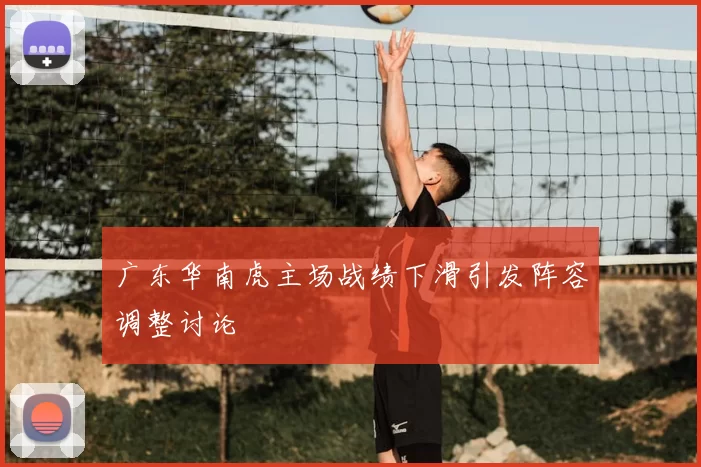 广东华南虎主场战绩下滑引发阵容调整讨论