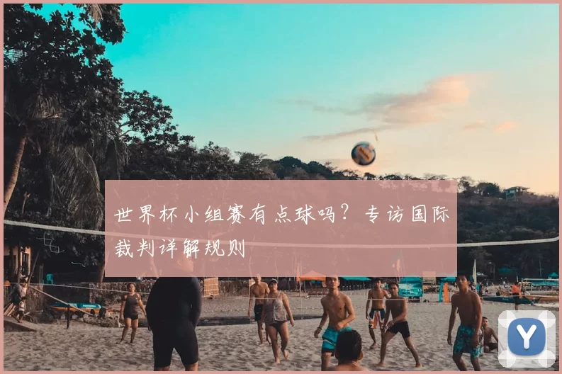 世界杯小组赛有点球吗?专访国际裁判详解规则