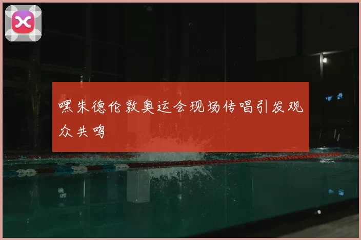 嘿朱德伦敦奥运会现场传唱引发观众共鸣