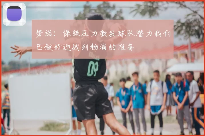努诺：保级压力激发球队潜力我们已做好迎战利物浦的准备