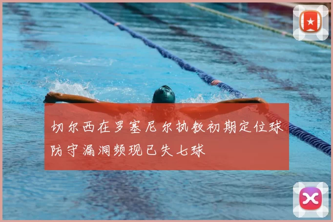 切尔西在罗塞尼尔执教初期定位球防守漏洞频现已失七球
