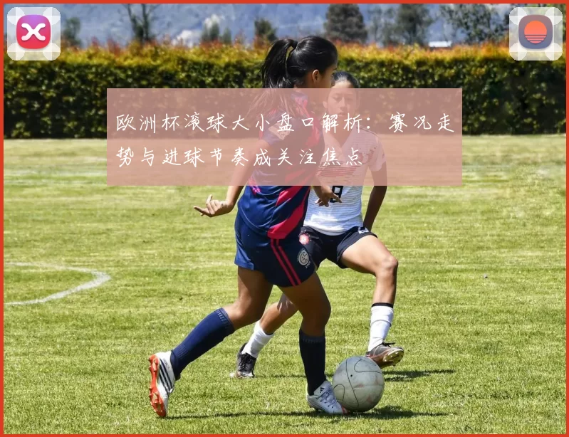 欧洲杯滚球大小盘口解析：赛况走势与进球节奏成关注焦点