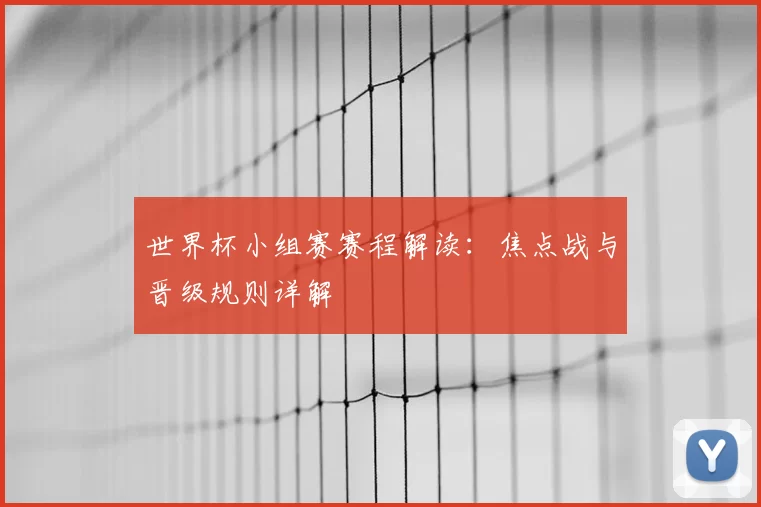 世界杯小组赛赛程解读：焦点战与晋级规则详解