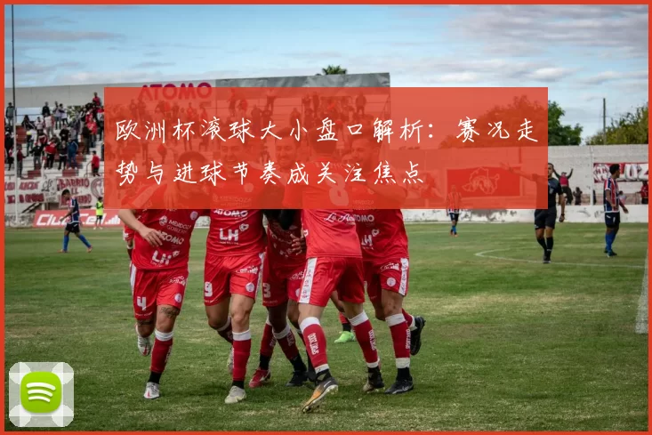 欧洲杯滚球大小盘口解析:赛况走势与进球节奏成关注焦点
