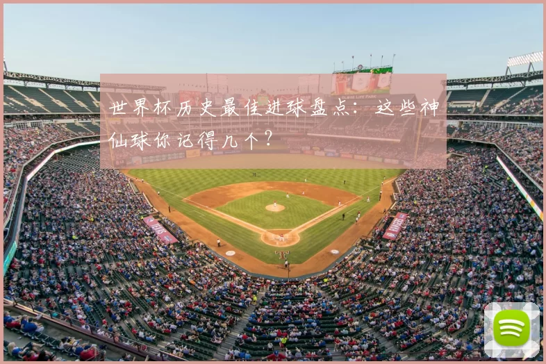 世界杯历史最佳进球盘点:这些神仙球你记得几个?