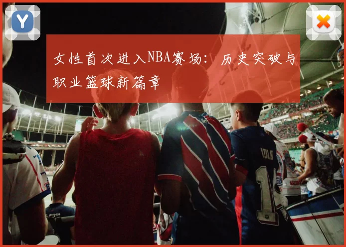 女性首次进入NBA赛场:历史突破与职业篮球新篇章