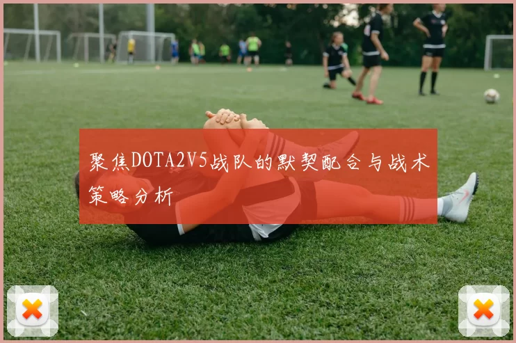 聚焦DOTA2V5战队的默契配合与战术策略分析