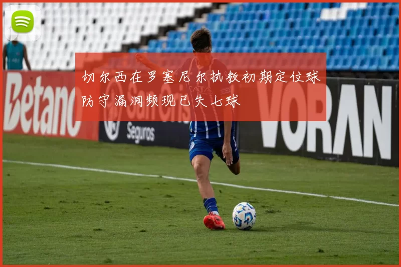 切尔西在罗塞尼尔执教初期定位球防守漏洞频现已失七球