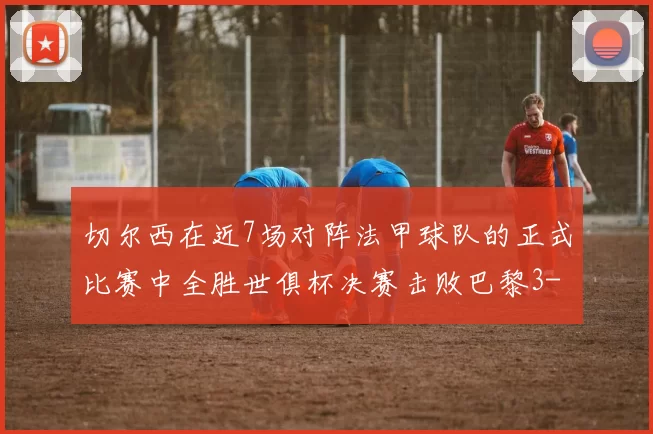 切尔西在近7场对阵法甲球队的正式比赛中全胜世俱杯决赛击败巴黎3-0