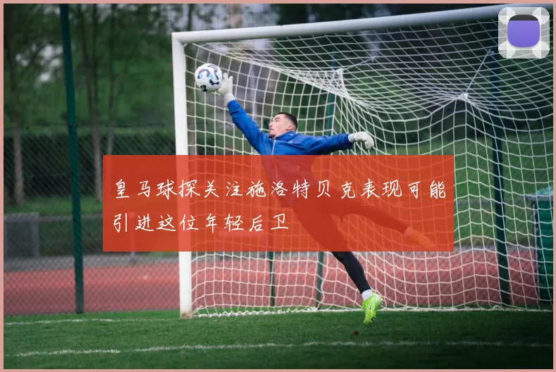 皇马球探关注施洛特贝克表现可能引进这位年轻后卫