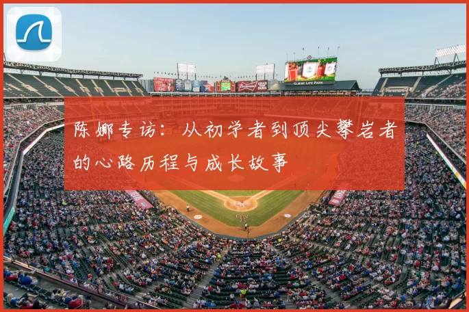 陈娜专访:从初学者到顶尖攀岩者的心路历程与成长故事