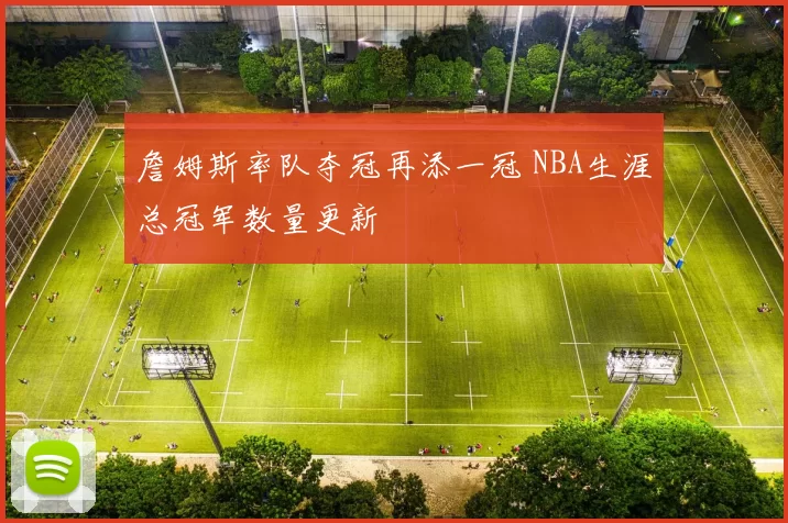 詹姆斯率队夺冠再添一冠 NBA生涯总冠军数量更新