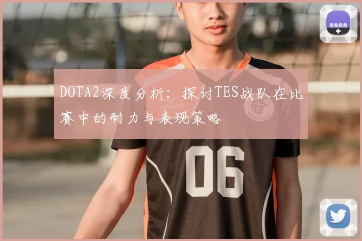 DOTA2深度分析：探讨TES战队在比赛中的耐力与表现策略