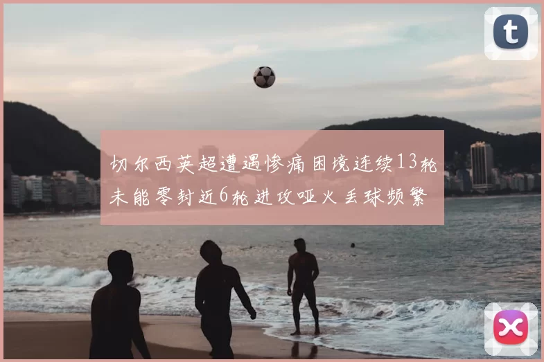 切尔西英超遭遇惨痛困境连续13轮未能零封近6轮进攻哑火丢球频繁
