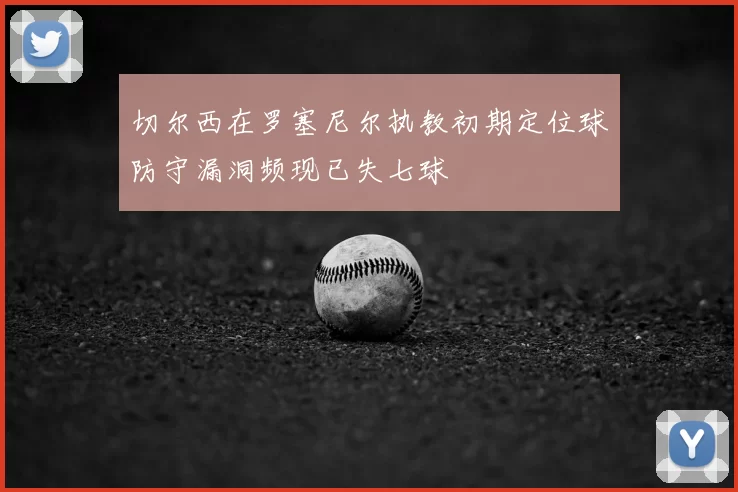 切尔西在罗塞尼尔执教初期定位球防守漏洞频现已失七球