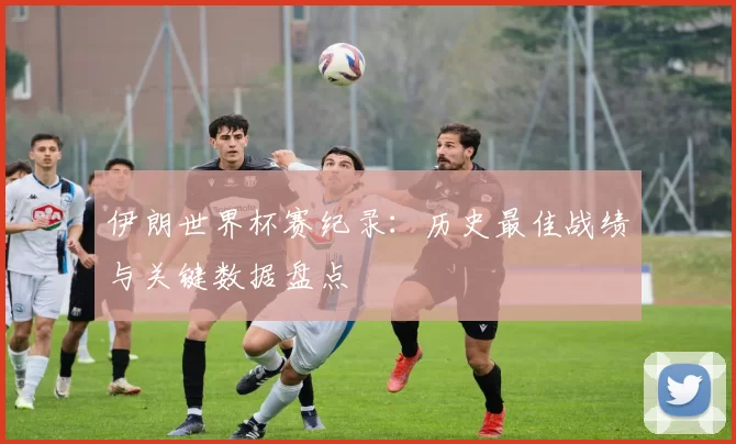 伊朗世界杯赛纪录:历史最佳战绩与关键数据盘点