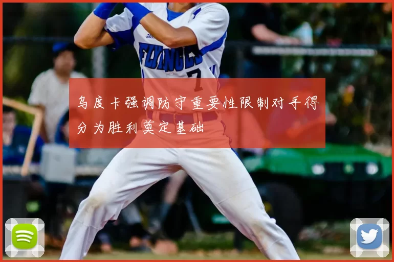 乌度卡强调防守重要性限制对手得分为胜利奠定基础
