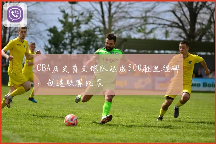CBA历史首支球队达成500胜里程碑，创造联赛纪录