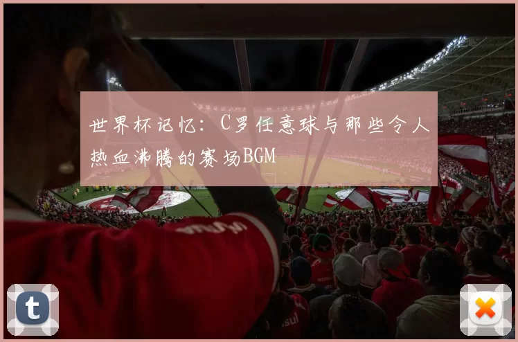 世界杯记忆：C罗任意球与那些令人热血沸腾的赛场BGM