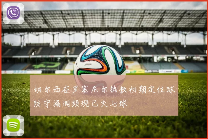 切尔西在罗塞尼尔执教初期定位球防守漏洞频现已失七球